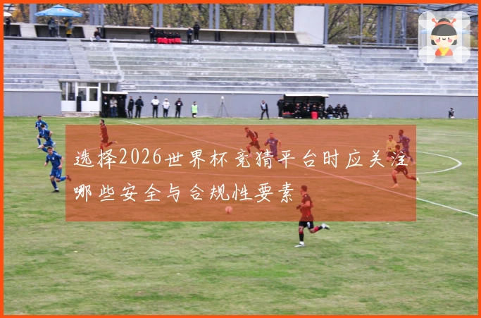 选择2026世界杯竞猜平台时应关注哪些安全与合规性要素