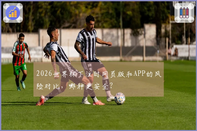 2026世界杯下注时网页版和APP的风险对比，哪种更安全？
