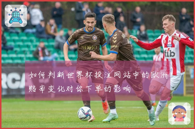如何判断世界杯投注网站中的欧洲赔率变化对你下单的影响