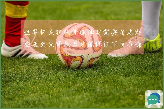 世界杯竞猜软件选择时需要考虑哪些历史交锋数据才能保证下注准确性