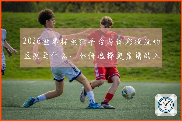 2026世界杯竞猜平台与体彩投注的区别是什么，如何选择更靠谱的入口？