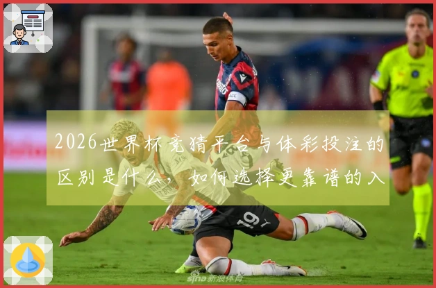 2026世界杯竞猜平台与体彩投注的区别是什么，如何选择更靠谱的入口？