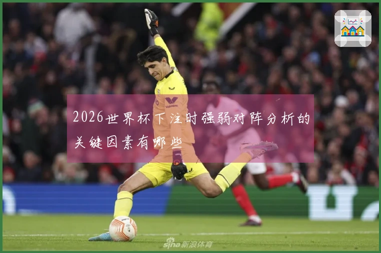 2026世界杯下注时强弱对阵分析的关键因素有哪些