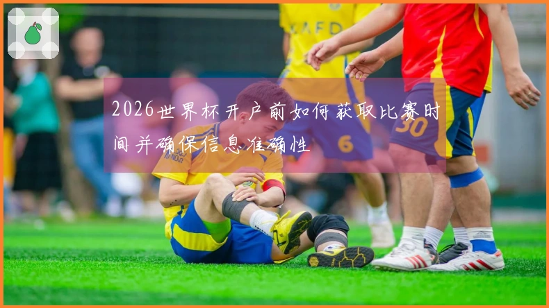 2026世界杯开户前如何获取比赛时间并确保信息准确性