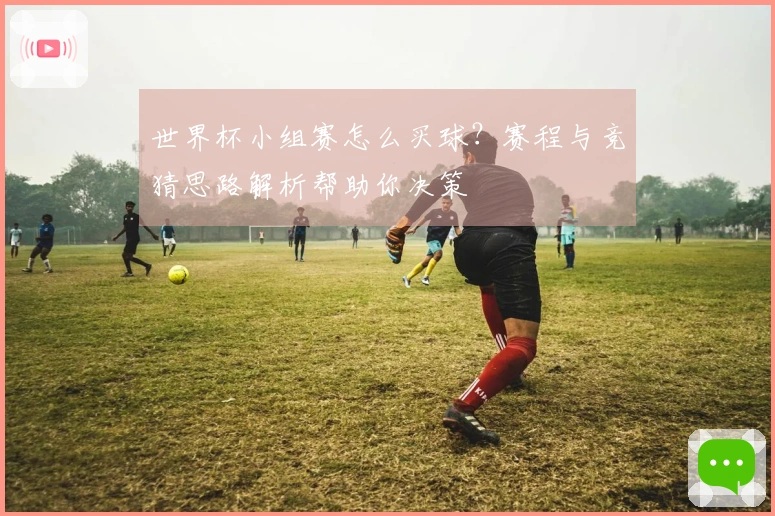 世界杯小组赛怎么买球？赛程与竞猜思路解析帮助你决策